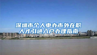 深圳市个人申办市外在职人才引进入户办理指南