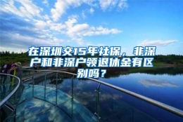 在深圳交15年社保，非深户和非深户领退休金有区别吗？