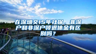 在深圳交15年社保，非深户和非深户领退休金有区别吗？