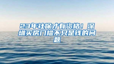 23年社保才有资格！深圳买房门槛不只是钱的问题