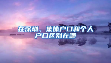 在深圳、集体户口和个人户口区别在哪