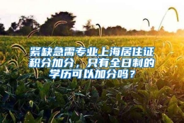 紧缺急需专业上海居住证积分加分，只有全日制的学历可以加分吗？