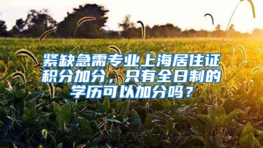 紧缺急需专业上海居住证积分加分，只有全日制的学历可以加分吗？