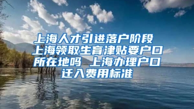 上海人才引进落户阶段 上海领取生育津贴要户口所在地吗 上海办理户口迁入费用标准