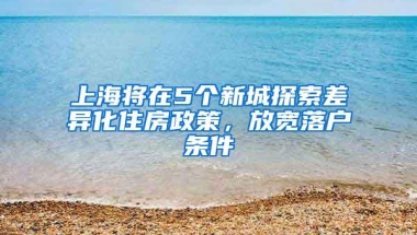 上海将在5个新城探索差异化住房政策，放宽落户条件