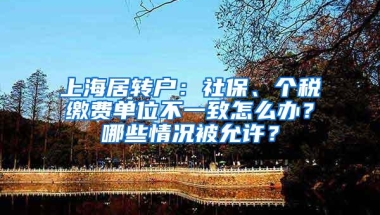 上海居转户：社保、个税缴费单位不一致怎么办？哪些情况被允许？