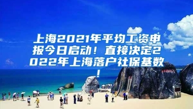 上海2021年平均工资申报今日启动！直接决定2022年上海落户社保基数！