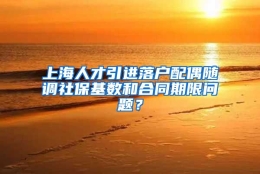 上海人才引进落户配偶随调社保基数和合同期限问题？