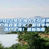 2022年上海人才引进落户新政策变化！最快半年落户上海！最新指南