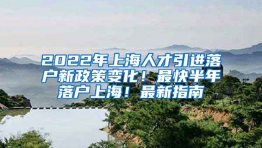 2022年上海人才引进落户新政策变化！最快半年落户上海！最新指南