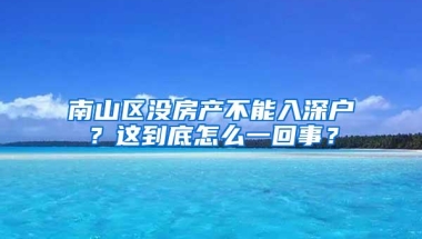 南山区没房产不能入深户？这到底怎么一回事？