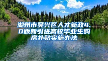 湖州市吴兴区人才新政4.0版新引进高校毕业生购房补贴实施办法