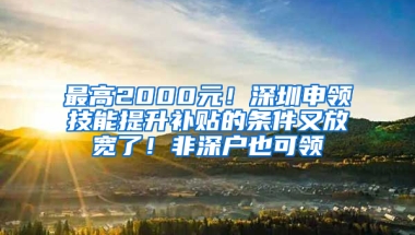 最高2000元！深圳申领技能提升补贴的条件又放宽了！非深户也可领