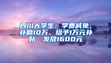 四川大学生：学费减免、补助10万、给予1万元补贴、发放1600元