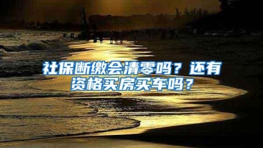 社保断缴会清零吗？还有资格买房买车吗？