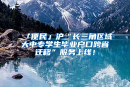 「便民」沪“长三角区域大中专学生毕业户口跨省迁移”服务上线！