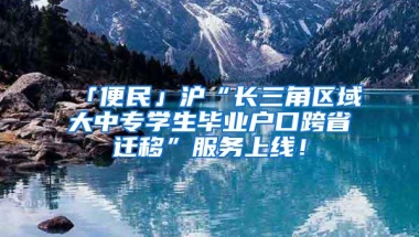 「便民」沪“长三角区域大中专学生毕业户口跨省迁移”服务上线！