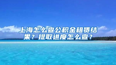 上海怎么查公积金租赁结果？提取进度怎么查？