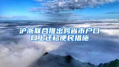 沪浙联合推出跨省市户口网上迁移便民措施