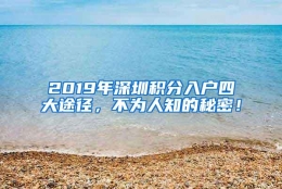 2019年深圳积分入户四大途径，不为人知的秘密！