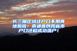 长三角区域迁户口不用两地跑啦！南通首例跨省市户口迁移成功落户！