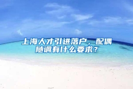 上海人才引进落户，配偶随调有什么要求？