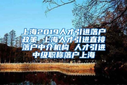 上海2019人才引进落户政策 上海人才引进直接落户中介机构 人才引进中级职称落户上海