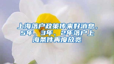 上海落户政策传来好消息，5年、3年、2年落户上海条件再度放宽