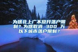 为啥北上广不放开落户限制？为啥取消 300 万以下城市落户限制？