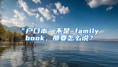 “户口本”不是 family book，那要怎么说？