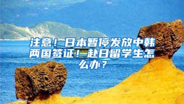 注意！日本暂停发放中韩两国签证！赴日留学生怎么办？