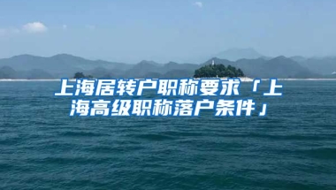 上海居转户职称要求「上海高级职称落户条件」