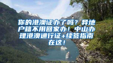 你的港澳证办了吗？异地户籍不用回家办！中山办理港澳通行证+续签指南在这！