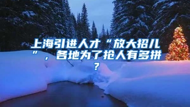 上海引进人才“放大招儿”，各地为了抢人有多拼？