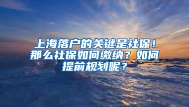 上海落户的关键是社保！那么社保如何缴纳？如何提前规划呢？