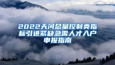 2022天河总量控制类指标引进紧缺急需人才入户申报指南