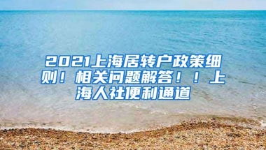 2021上海居转户政策细则！相关问题解答！！上海人社便利通道