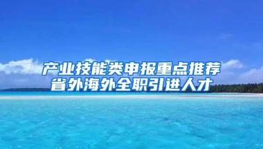 产业技能类申报重点推荐省外海外全职引进人才