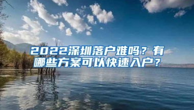 2022深圳落户难吗？有哪些方案可以快速入户？