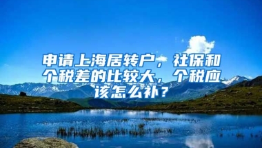 申请上海居转户，社保和个税差的比较大，个税应该怎么补？