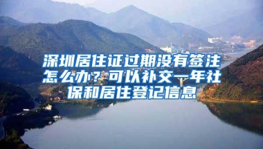 深圳居住证过期没有签注怎么办？可以补交一年社保和居住登记信息