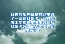 我在四川户籍地自动申领了一张新社保卡。现在上海工作能在上海申领新版社保卡吗？是否需要四川注销了？