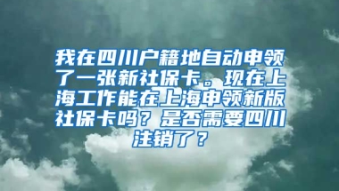 我在四川户籍地自动申领了一张新社保卡。现在上海工作能在上海申领新版社保卡吗？是否需要四川注销了？