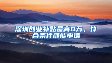 深圳创业补贴最高8万，符合条件都能申请