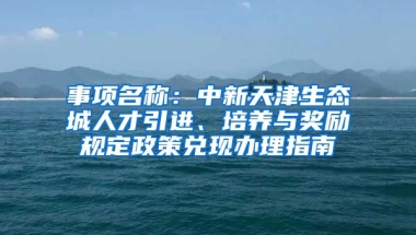 事项名称：中新天津生态城人才引进、培养与奖励规定政策兑现办理指南