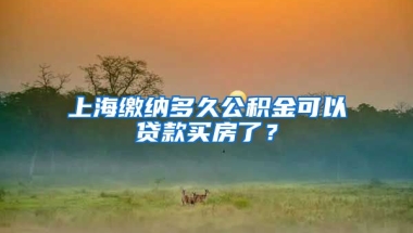 上海缴纳多久公积金可以贷款买房了？