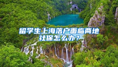 留学生上海落户面临两地社保怎么办？