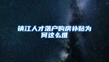 镇江人才落户购房补贴为何这么难