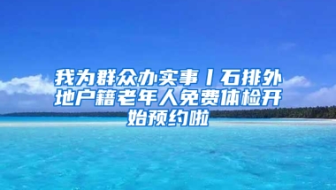 我为群众办实事丨石排外地户籍老年人免费体检开始预约啦