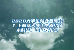 2020大学生就业多魔幻？上海交大博士生输给了本科生！理由太扎心